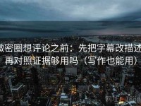 微密圈想评论之前：先把字幕改描述，再对照证据够用吗（写作也能用）