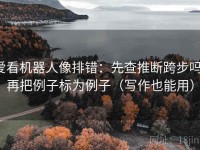 爱看机器人像排错：先查推断跨步吗，再把例子标为例子（写作也能用）