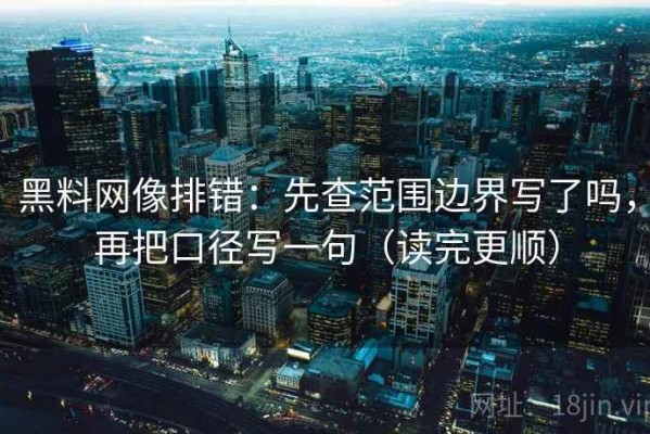 黑料网像排错：先查范围边界写了吗，再把口径写一句（读完更顺）