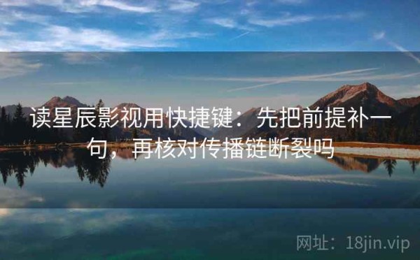 读星辰影视用快捷键：先把前提补一句，再核对传播链断裂吗