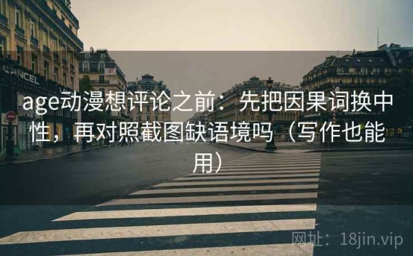 age动漫想评论之前：先把因果词换中性，再对照截图缺语境吗（写作也能用）