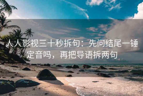 人人影视三十秒拆句：先问结尾一锤定音吗，再把导语拆两句