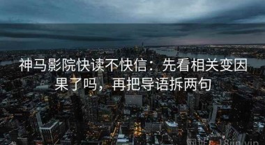 神马影院快读不快信：先看相关变因果了吗，再把导语拆两句