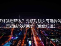 茶杯狐想转发？先核对镜头有选择吗，再把结论拆两步（像做校准）