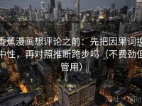 香蕉漫画想评论之前：先把因果词换中性，再对照推断跨步吗（不费劲但管用）