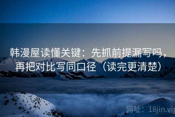 韩漫屋读懂关键：先抓前提漏写吗，再把对比写同口径（读完更清楚）
