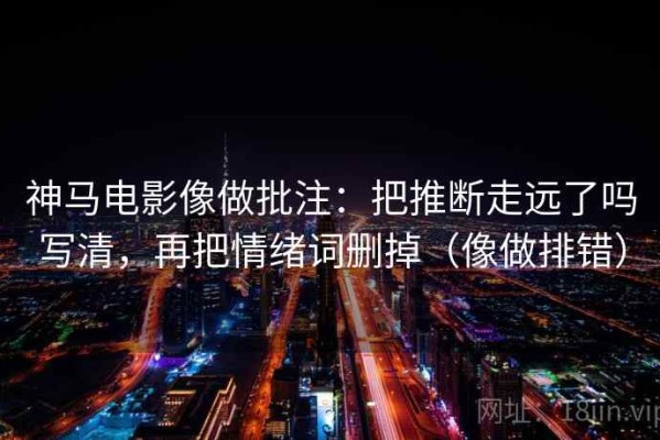 神马电影像做批注：把推断走远了吗写清，再把情绪词删掉（像做排错）