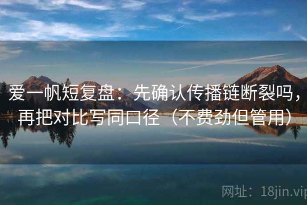 爱一帆短复盘：先确认传播链断裂吗，再把对比写同口径（不费劲但管用）