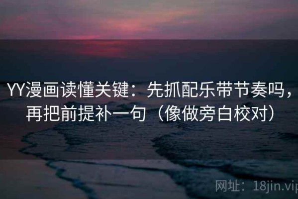 YY漫画读懂关键：先抓配乐带节奏吗，再把前提补一句（像做旁白校对）