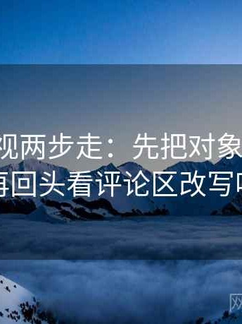 星辰影视两步走：先把对象写具体，再回头看评论区改写吗