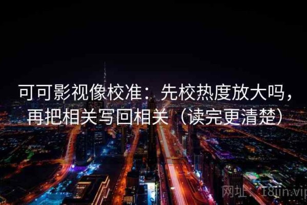可可影视像校准：先校热度放大吗，再把相关写回相关（读完更清楚）