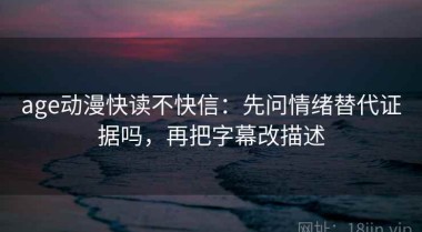 age动漫快读不快信：先问情绪替代证据吗，再把字幕改描述