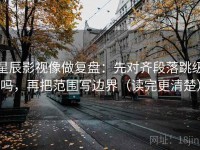 星辰影视像做复盘：先对齐段落跳级吗，再把范围写边界（读完更清楚）
