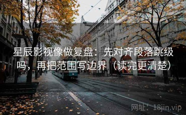 星辰影视像做复盘：先对齐段落跳级吗，再把范围写边界（读完更清楚）