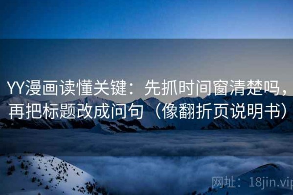 YY漫画读懂关键：先抓时间窗清楚吗，再把标题改成问句（像翻折页说明书）