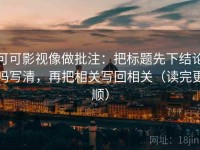 可可影视像做批注：把标题先下结论吗写清，再把相关写回相关（读完更顺）