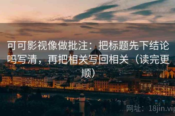 可可影视像做批注：把标题先下结论吗写清，再把相关写回相关（读完更顺）