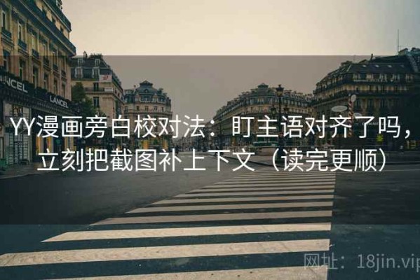 YY漫画旁白校对法：盯主语对齐了吗，立刻把截图补上下文（读完更顺）