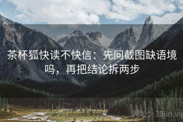 茶杯狐快读不快信：先问截图缺语境吗，再把结论拆两步