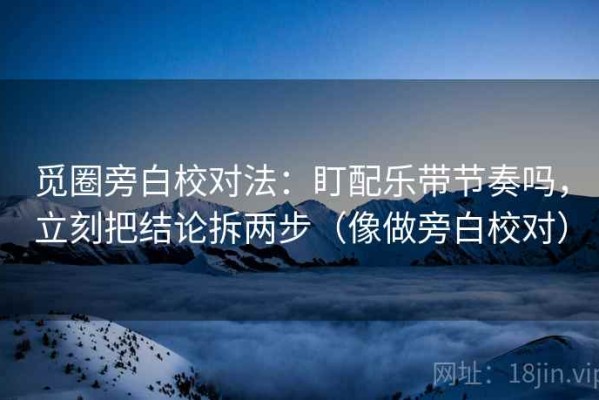觅圈旁白校对法：盯配乐带节奏吗，立刻把结论拆两步（像做旁白校对）