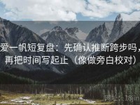 爱一帆短复盘：先确认推断跨步吗，再把时间写起止（像做旁白校对）