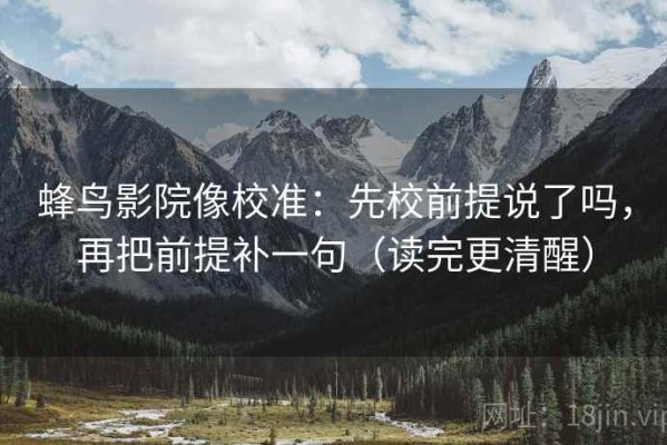 蜂鸟影院像校准：先校前提说了吗，再把前提补一句（读完更清醒）