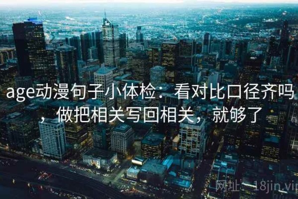age动漫句子小体检：看对比口径齐吗，做把相关写回相关，就够了