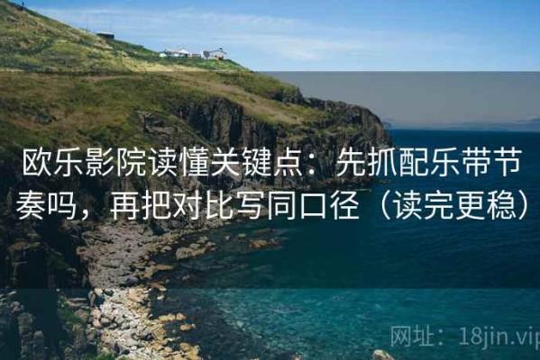 欧乐影院读懂关键点：先抓配乐带节奏吗，再把对比写同口径（读完更稳）
