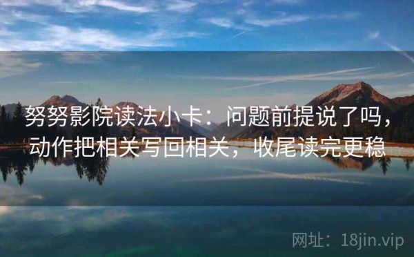 努努影院读法小卡：问题前提说了吗，动作把相关写回相关，收尾读完更稳