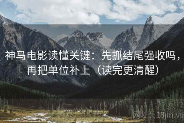 神马电影读懂关键：先抓结尾强收吗，再把单位补上（读完更清醒）