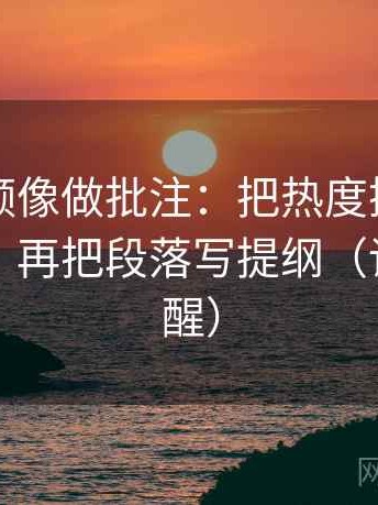 西瓜视频像做批注：把热度挤掉信息吗写清，再把段落写提纲（读完更清醒）