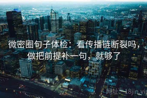 微密圈句子体检：看传播链断裂吗，做把前提补一句，就够了