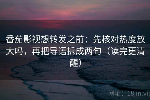 番茄影视想转发之前：先核对热度放大吗，再把导语拆成两句（读完更清醒）