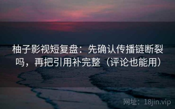 柚子影视短复盘：先确认传播链断裂吗，再把引用补完整（评论也能用）