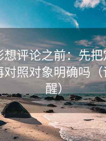 神马电影想评论之前：先把定论改成概率，再对照对象明确吗（读完更清醒）