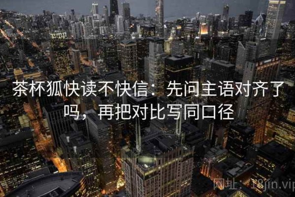 茶杯狐快读不快信：先问主语对齐了吗，再把对比写同口径