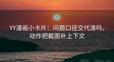 YY漫画小卡片：问题口径交代清吗，动作把截图补上下文