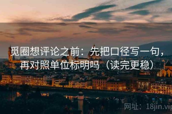 觅圈想评论之前：先把口径写一句，再对照单位标明吗（读完更稳）