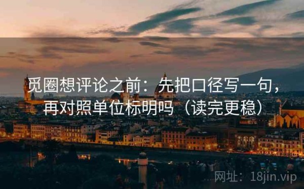觅圈想评论之前：先把口径写一句，再对照单位标明吗（读完更稳）