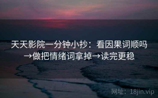 天天影院一分钟小抄：看因果词顺吗→做把情绪词拿掉→读完更稳
