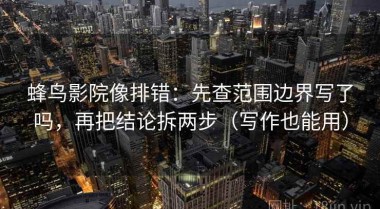 蜂鸟影院像排错：先查范围边界写了吗，再把结论拆两步（写作也能用）