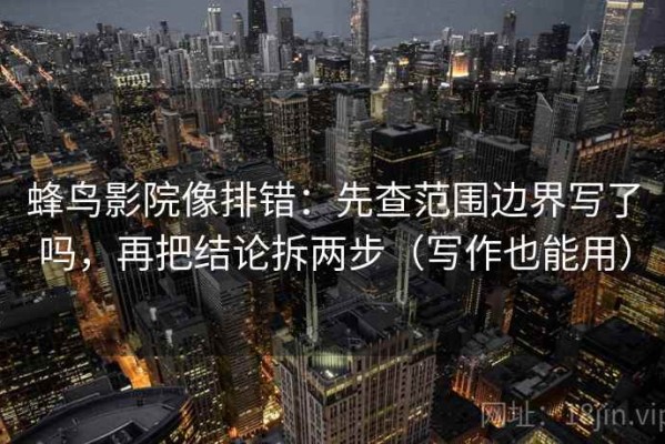 蜂鸟影院像排错：先查范围边界写了吗，再把结论拆两步（写作也能用）