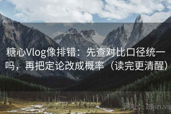 糖心Vlog像排错：先查对比口径统一吗，再把定论改成概率（读完更清醒）