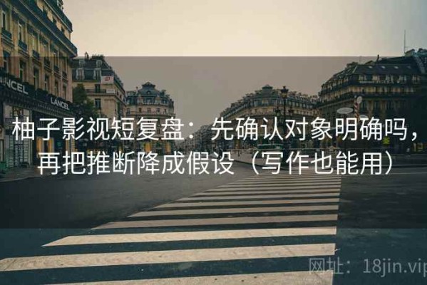 柚子影视短复盘：先确认对象明确吗，再把推断降成假设（写作也能用）