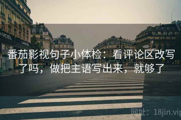 番茄影视句子小体检：看评论区改写了吗，做把主语写出来，就够了