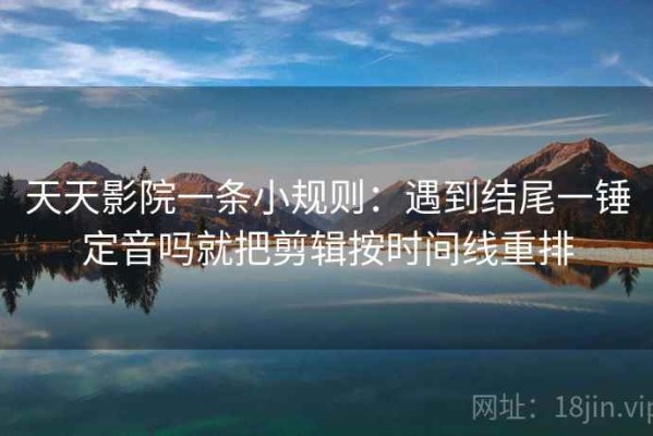 天天影院一条小规则：遇到结尾一锤定音吗就把剪辑按时间线重排