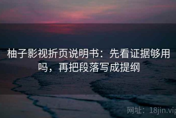柚子影视折页说明书：先看证据够用吗，再把段落写成提纲