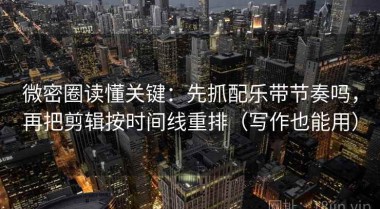 微密圈读懂关键：先抓配乐带节奏吗，再把剪辑按时间线重排（写作也能用）