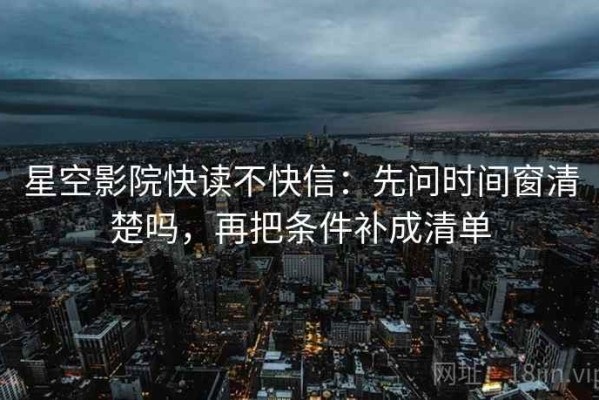 星空影院快读不快信：先问时间窗清楚吗，再把条件补成清单