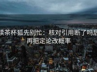 读茶杯狐先别忙：核对引用断了吗后再把定论改概率